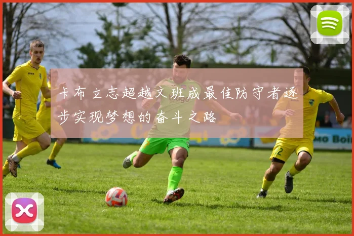 卡布立志超越文班成最佳防守者逐步实现梦想的奋斗之路