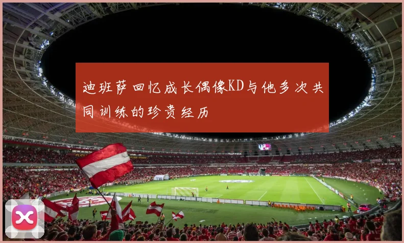 迪班萨回忆成长偶像KD与他多次共同训练的珍贵经历