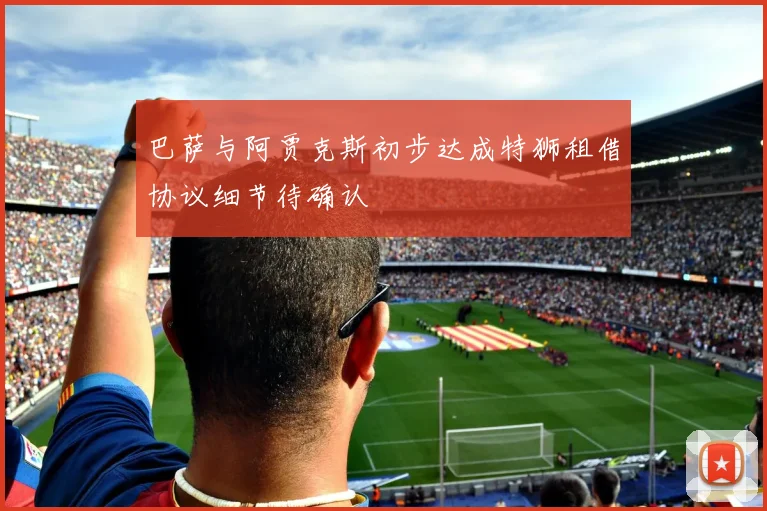 巴萨与阿贾克斯初步达成特狮租借协议细节待确认