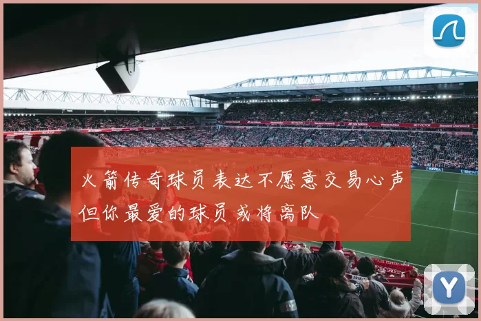 火箭传奇球员表达不愿意交易心声但你最爱的球员或将离队