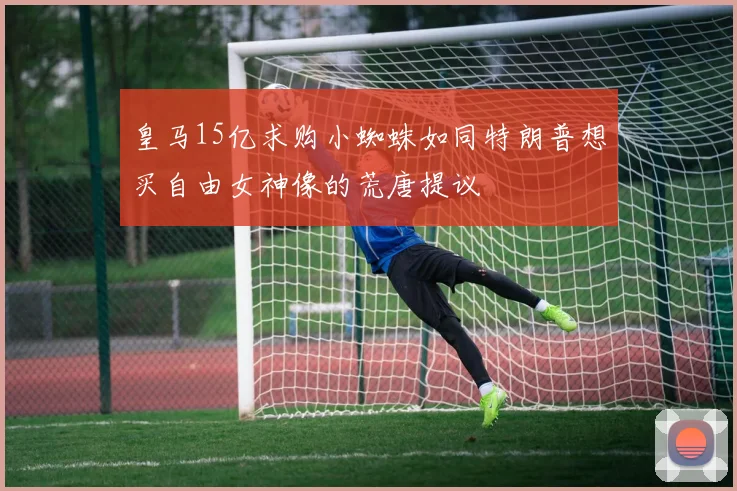 皇马15亿求购小蜘蛛如同特朗普想买自由女神像的荒唐提议