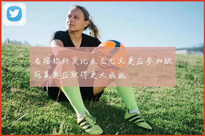 名宿称科莫比米兰尤文更应参加欧冠莱奥应取得更大成就