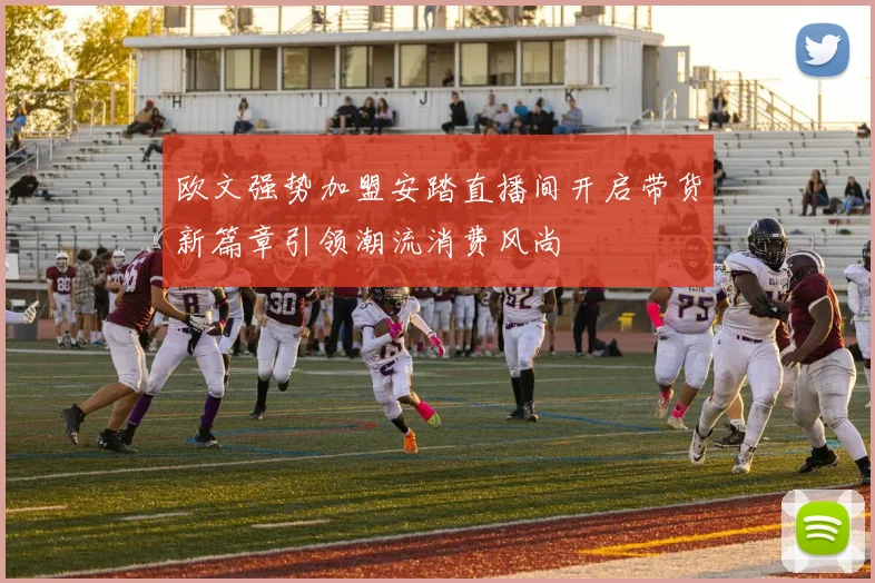 欧文强势加盟安踏直播间开启带货新篇章引领潮流消费风尚