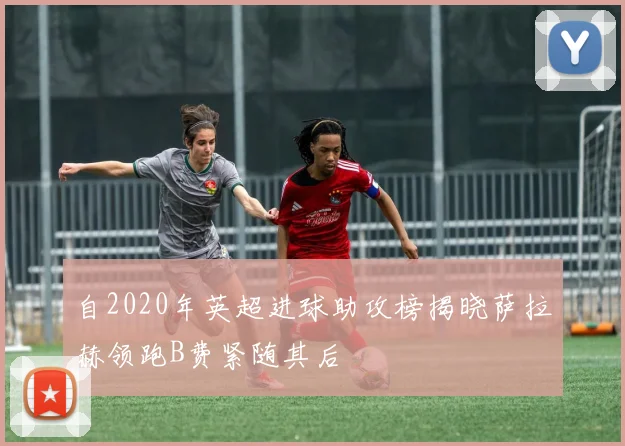 自2020年英超进球助攻榜揭晓萨拉赫领跑B费紧随其后