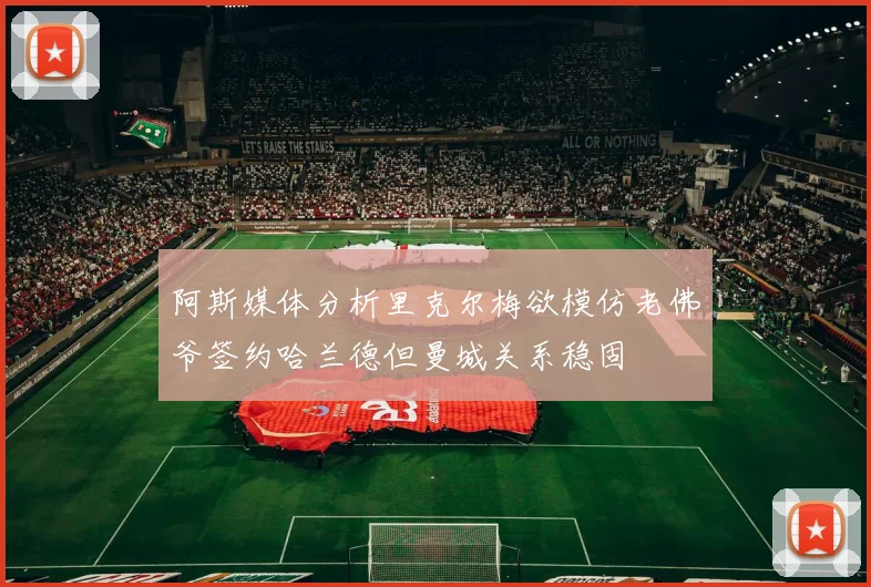 阿斯媒体分析里克尔梅欲模仿老佛爷签约哈兰德但曼城关系稳固