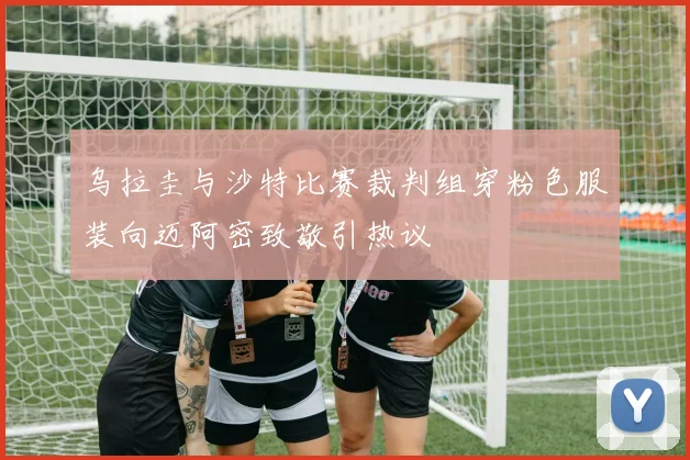 乌拉圭与沙特比赛裁判组穿粉色服装向迈阿密致敬引热议
