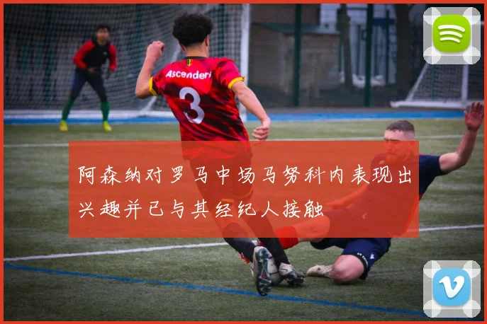 阿森纳对罗马中场马努科内表现出兴趣并已与其经纪人接触