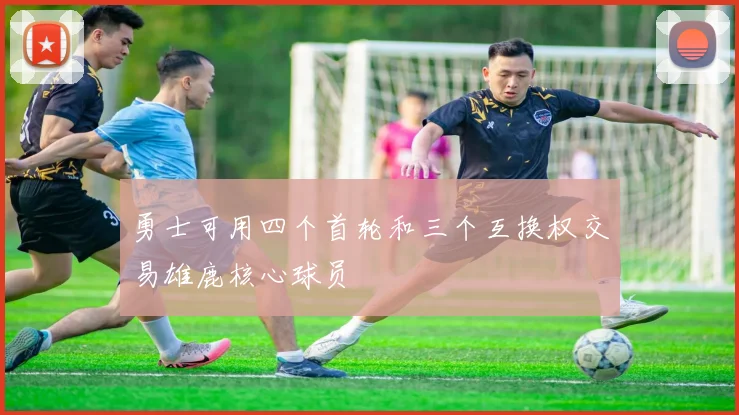勇士可用四个首轮和三个互换权交易雄鹿核心球员