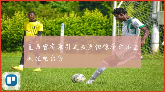 皇马曾有意引进波罗但德泽尔比坚决拒绝出售