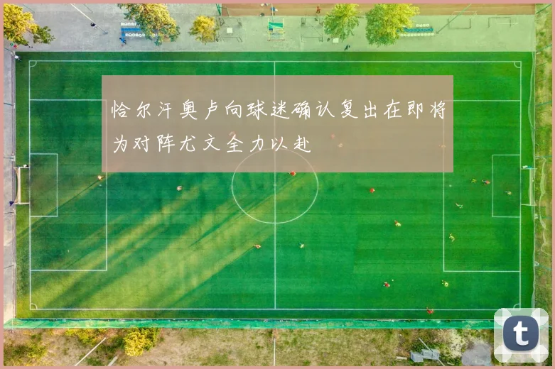 恰尔汗奥卢向球迷确认复出在即将为对阵尤文全力以赴