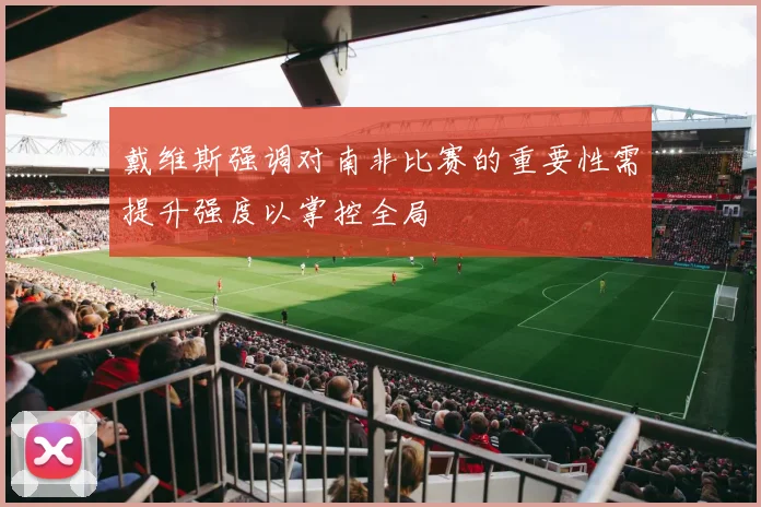 戴维斯强调对南非比赛的重要性需提升强度以掌控全局