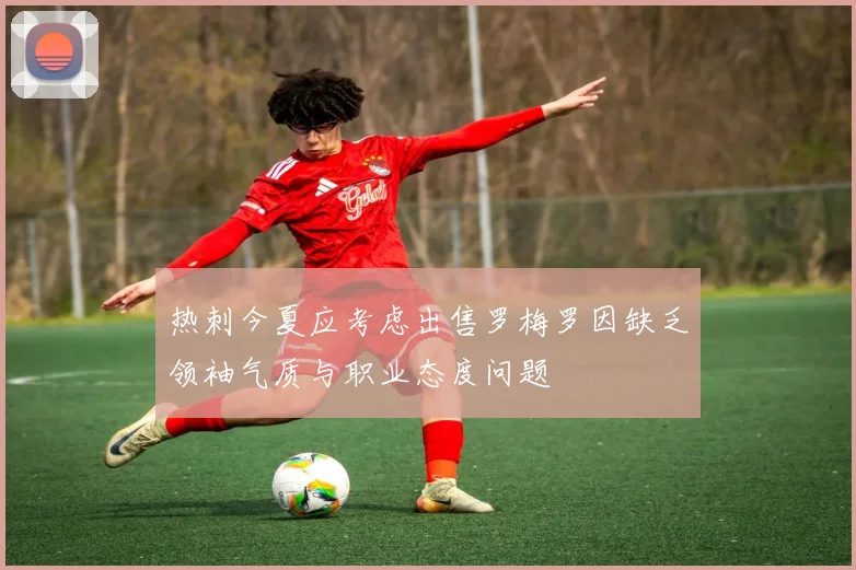 热刺今夏应考虑出售罗梅罗因缺乏领袖气质与职业态度问题